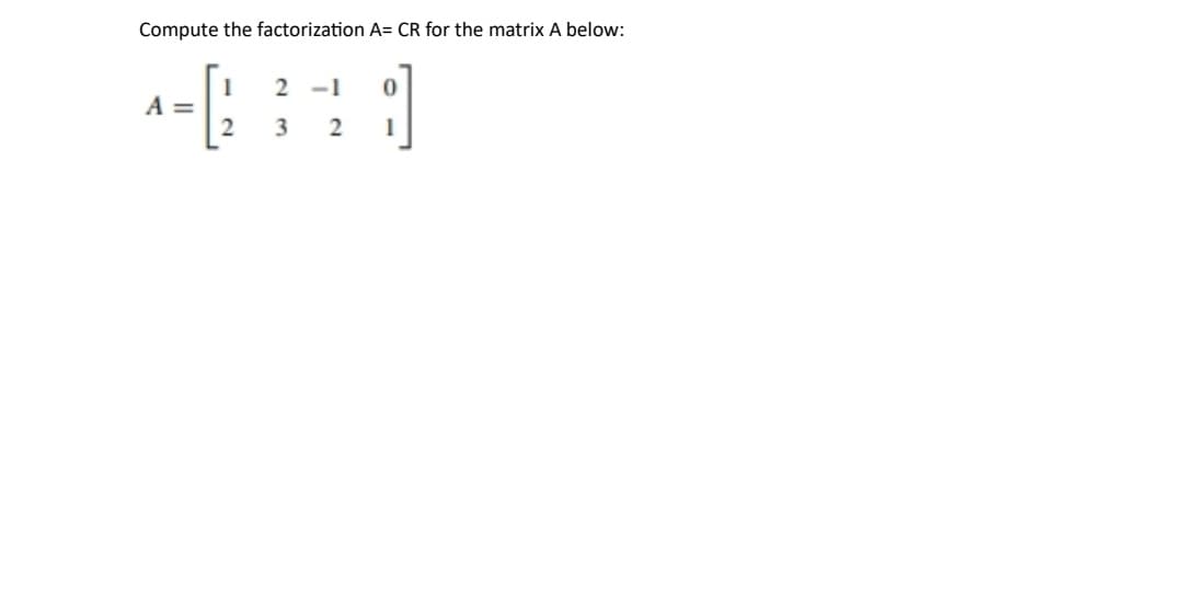 Compute the factorization A= CR for the matrix A below:
]
A =
112
2-1
3
2