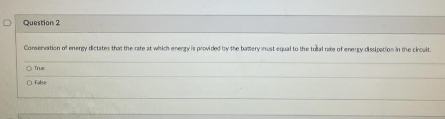 Question 2
Conservation of energy dictates that the rate at which energy is provided by the battery must equal to the total rate of energy dissipation in the circuit.
True
O False