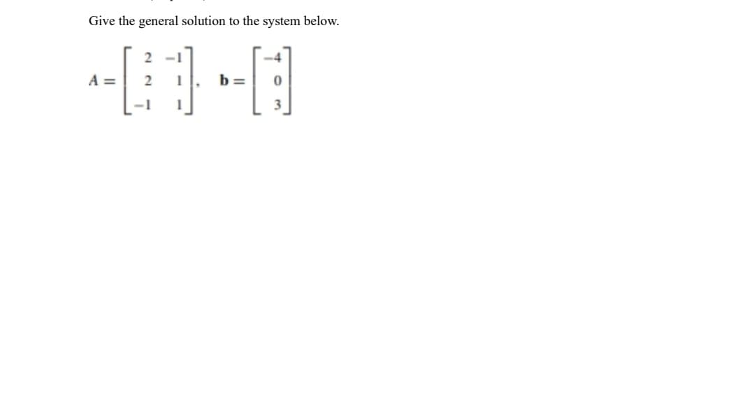 Give the general solution to the system below.
2
-0-0
A = 2
b=
-1
-4
3