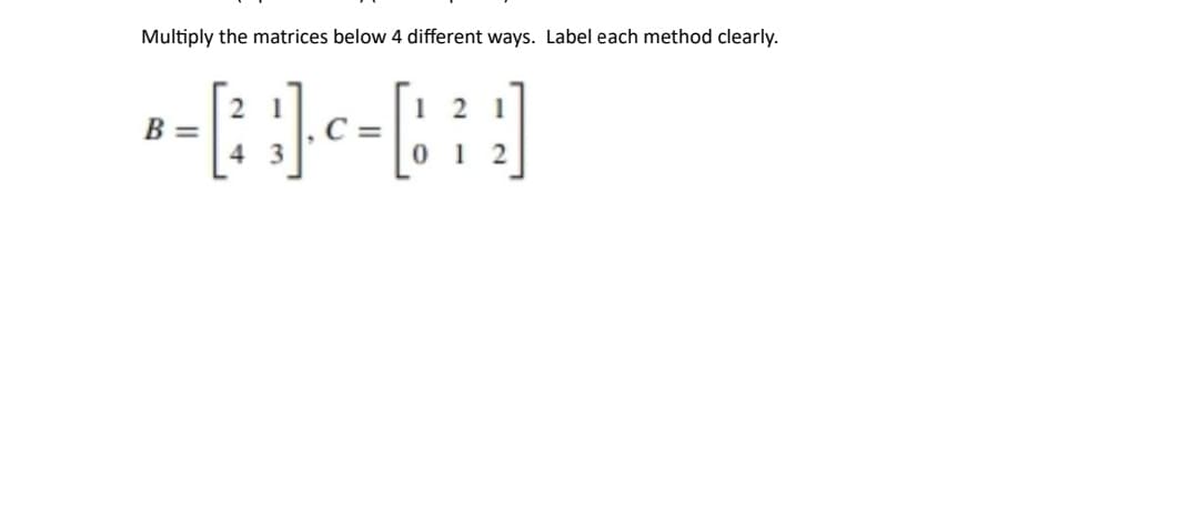 Multiply the matrices below 4 different ways. Label each method clearly.
[²₂1]. C=
4
B =
121
1