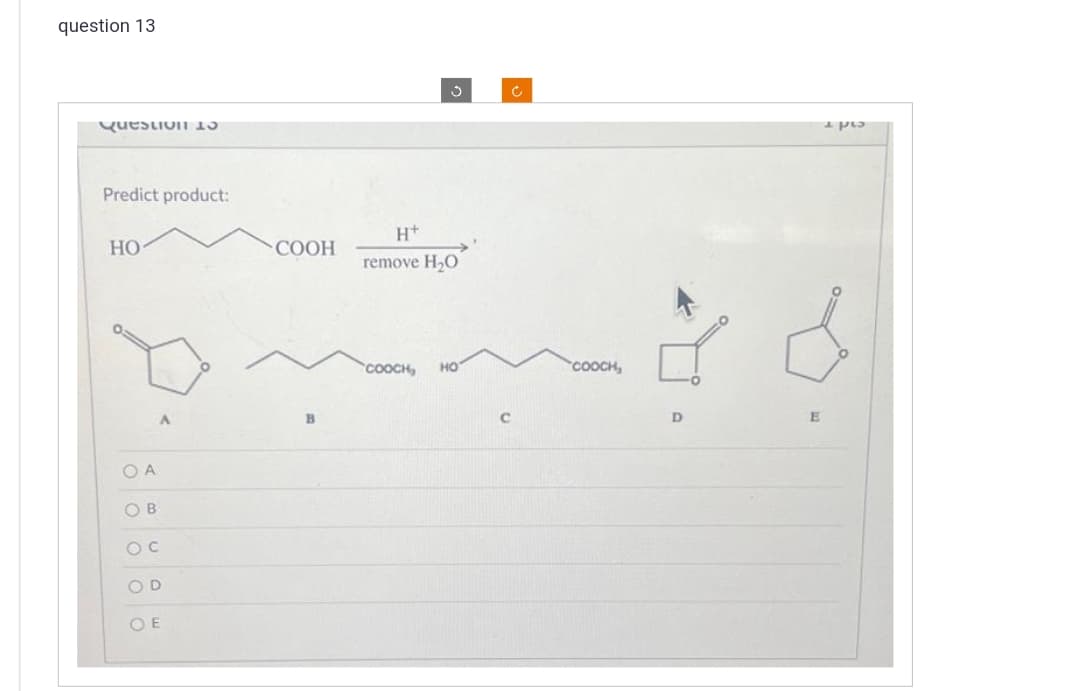 question 13
Question 10
Predict product:
HO
OA
OB
A
OC
OD
OE
COOH
B
H+
remove H₂O
COOCH, HO
Ĉ
COOCH,
26
D
pro
E