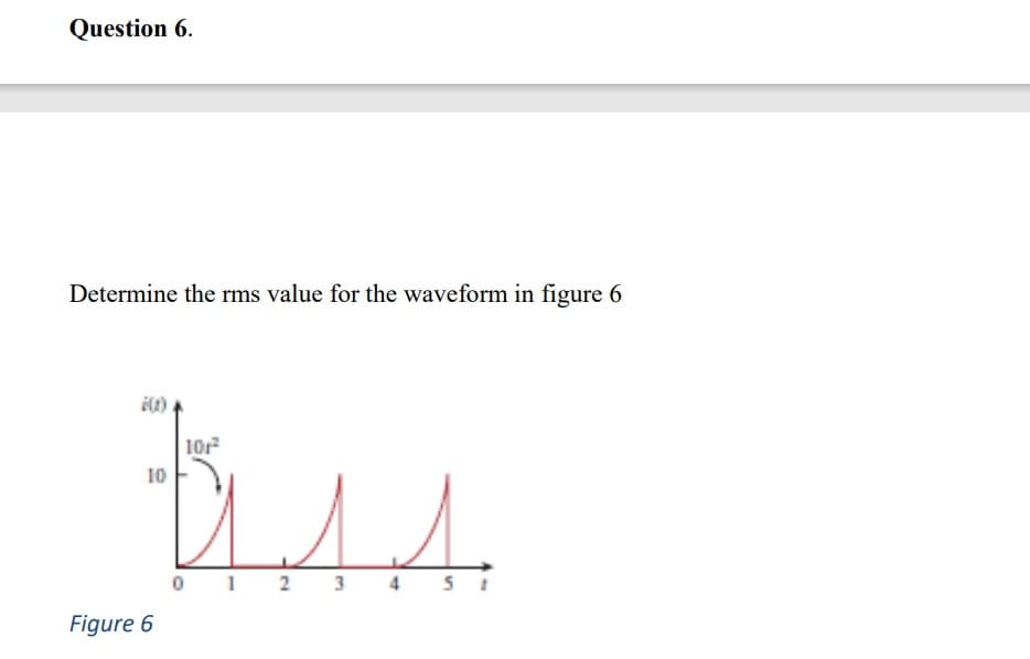 Question 6.
Determine the rms value for the waveform in figure 6
10r
10
1
2 3
4
Figure 6
