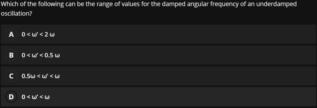 Which of the following can be the range of values for the damped angular frequency of an underdamped
ocillation?
A
0< w' < 2 w
0 < w' < 0.5 W
0.5w < w'< W
D
0 < w' < w
