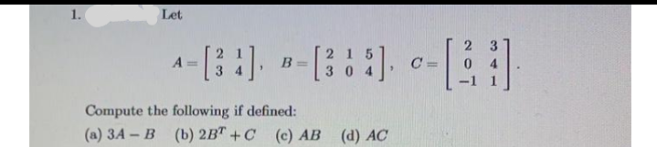 Let
23
A =
B =
C
0 4
1
Compute the following if defined:
(a) 3A – B (b) 2BT +C (c) AB
(d) AC
