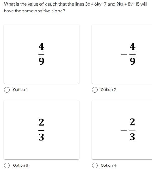 What is the value of k such that the lines 3x + 6ky-7 and 9kx + 8y=15 will
have the same positive slope?
Option 1
Option 3
69
4
Option 2
49
2|3
1
23
Option 4
3