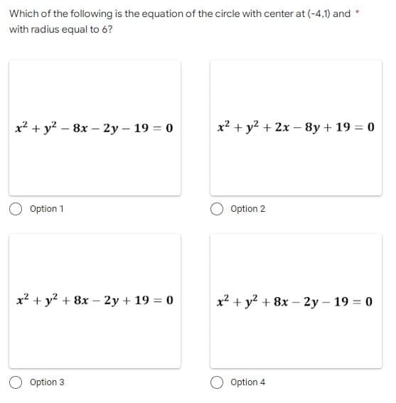 Which of the following is the equation of the circle with center at (-4,1) and *
with radius equal to 6?
x² + y² - 8x - 2y - 19 = 0
x + y2 + 2x – 8y+19 = 0
Option 1
Option 2
x² + y² + 8x - 2y + 19 = 0
x² + y² + 8x - 2y - 19 = 0
O Option 3
Option 4