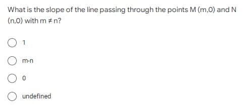 What is the slope of the line passing through the points M (m,0) and N
(n,0) with m #n?
1
m-n
undefined