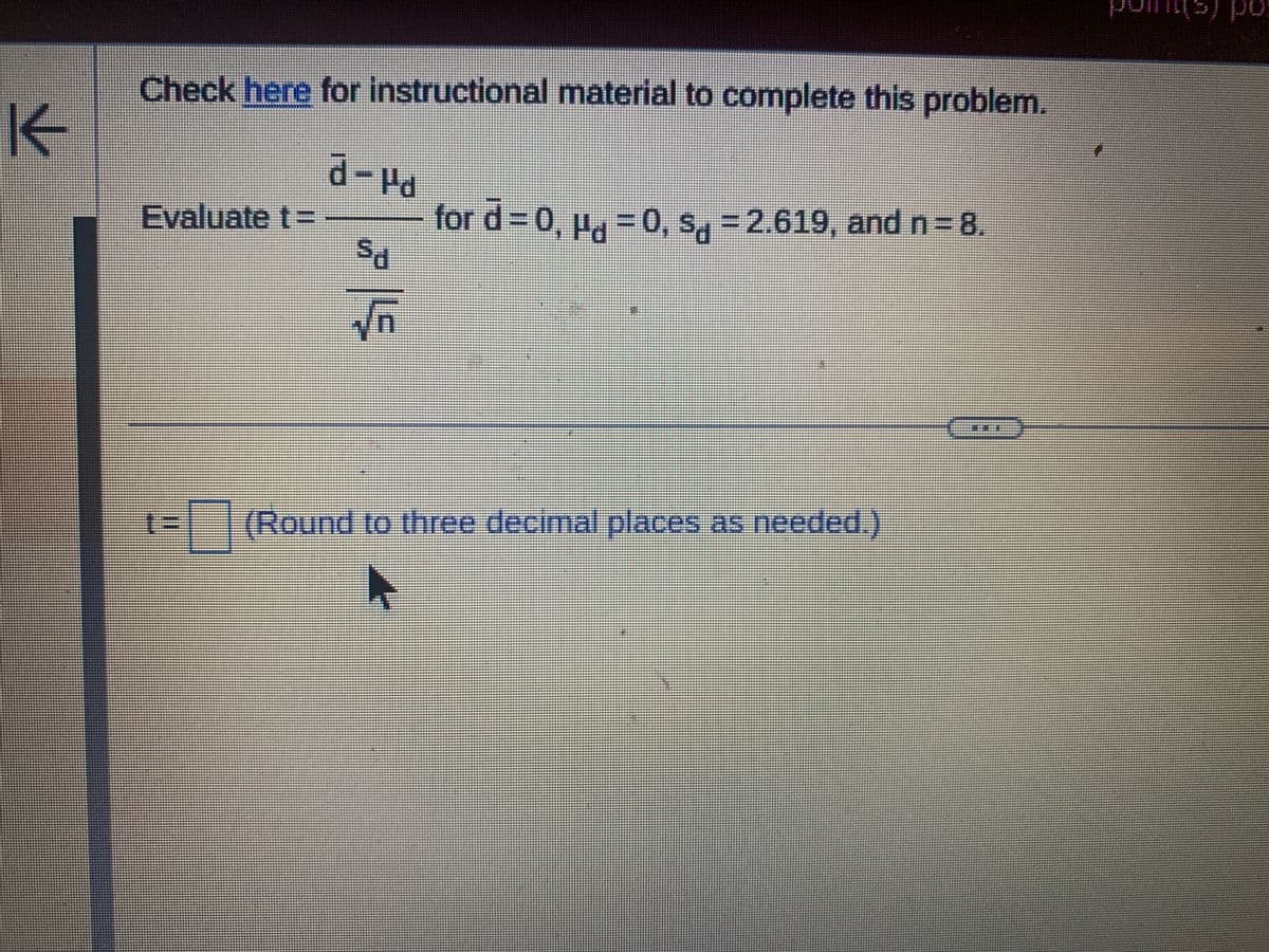 K
Check here for instructional material to complete this problem.
d-Pa
Sd
√₁
Evaluate t=
for d=0, H = 0, $d=2.619, and n = 8.
(Round to three decimal places as needed.)
F
po