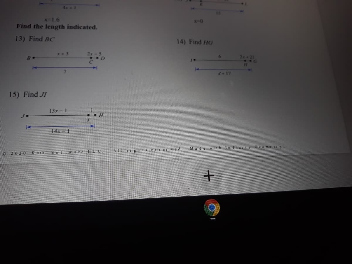 4x - 1
x-1.6
X0
Find the length indicated.
13) Find BC
14) Find HG
x+3
2x- 5
B•
6.
2x 21
1.
7
2417
15) Find JI
13х - 1
H.
14x- 1
Made wth In fisite GeeneE
Software LL C
A II rights res ET ved
2020 K uta
