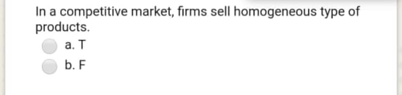 In a competitive market, firms sell homogeneous type of
products.
а. Т
b. F
