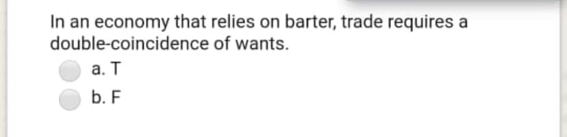 In an economy that relies on barter, trade requires
double-coincidence of wants.
a
а. Т
b. F
