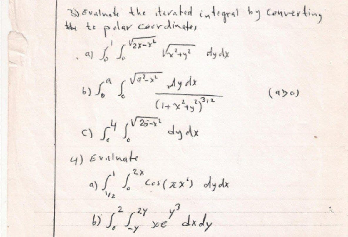 3) Evalnate the iterated integral hy Converting
the to polar coerdingtes
2メー
dydx
b)
312
25-x
dy dx
C)
4) Evaluate
2X
a)
S co(スメ) dyde
2.
2Y
xe'
didy
ーy
