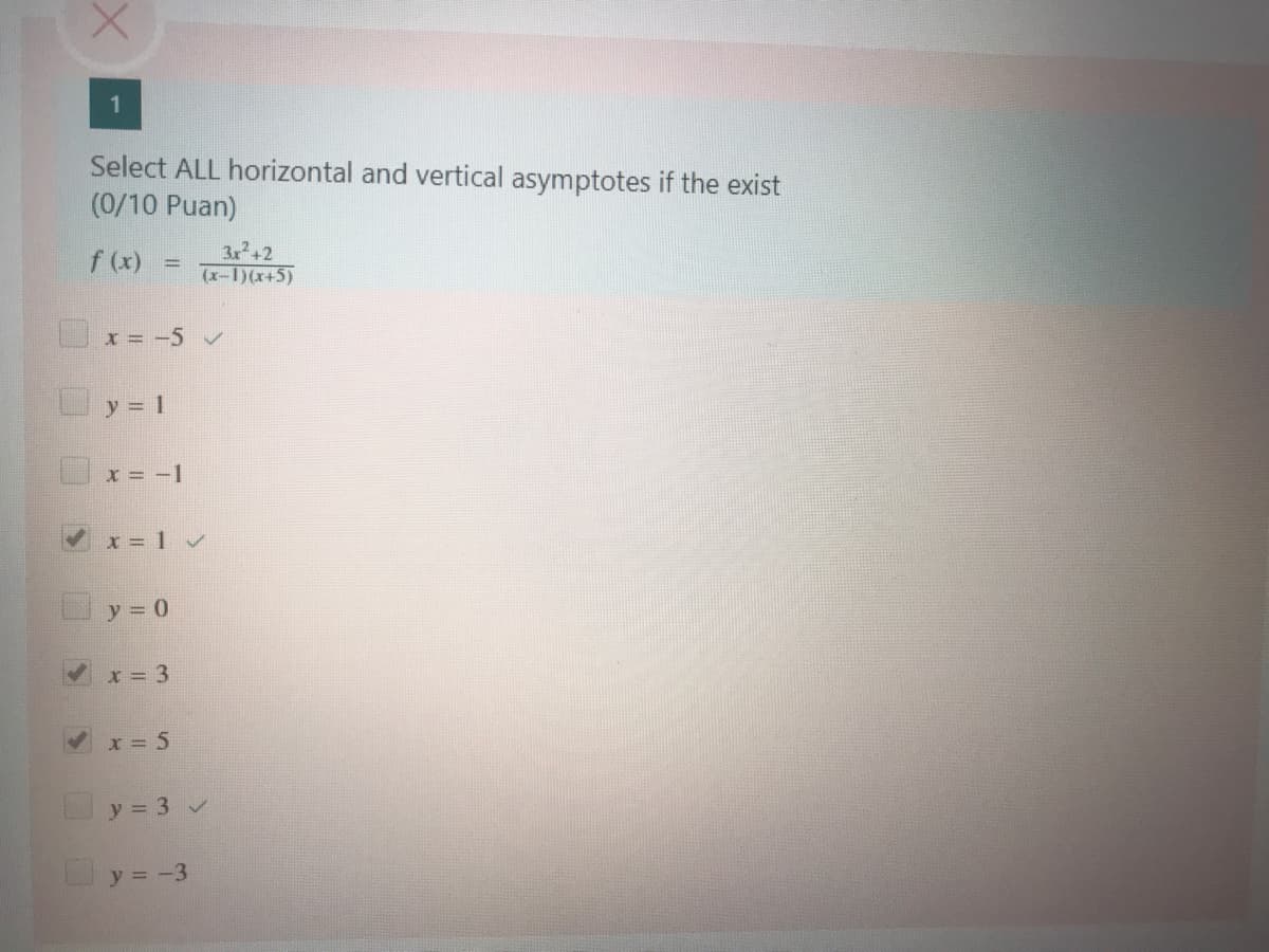 1
Select ALL horizontal and vertical asymptotes if the exist
(0/10 Puan)
f (x)
3x+2
(x-1)(x+5)
x = -5 v
y = 1
x = -1
x 1v
y = 0
x = 3
x = 5
y = 3 v
y = -3
