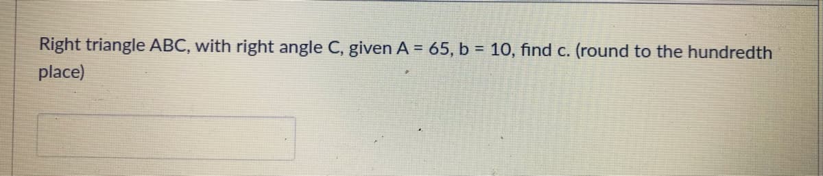 Right triangle ABC, with right angle C, given A = 65, b = 10, find c. (round to the hundredth
%3D
place)
