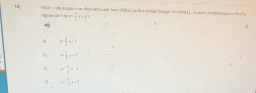 10)
What is the equation in slope-intercept form of the line that passes through the point (2, -2) and is perpendicular to the line
represented by y x+2?
A)
-3
