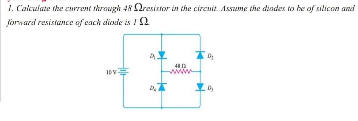 1. Calculate the current through 48 Qresistor in the circuit. Assume the diodes to be of silicon and
forward resistance of each diode is 1 Q.
DI
D2
48 2
wwww
10 V –
D4
