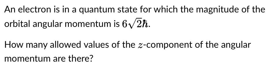 An electron is in a quantum state for which the magnitude of the
orbital angular momentum is 6√√2ħ.
How many allowed values of the z-component of the angular
momentum are there?