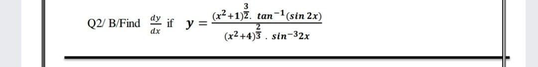 3
(x²+1)2.
y =
tan-1(sin 2x)
Q2/ B/Find
if
dx
(x² +4)3 . sin-32x
