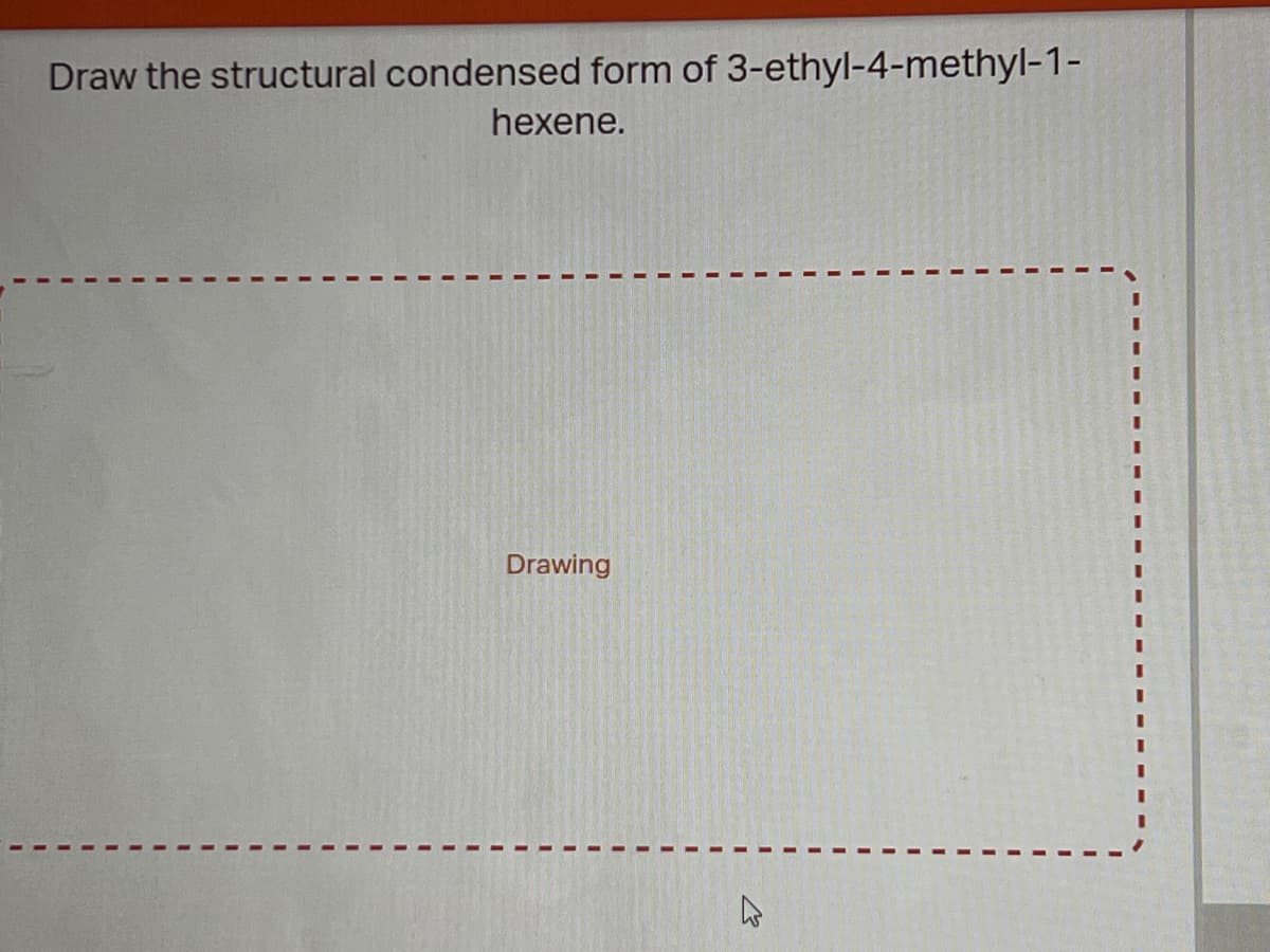 Draw the structural condensed form of 3-ethyl-4-methyl-1-
hexene.
Drawing
4