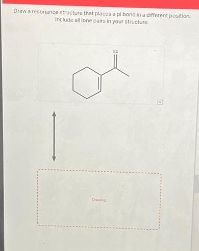 Draw a resonance structure that places a pi bond in a different position.
Include all lone pairs in your structure.
Drawing
D