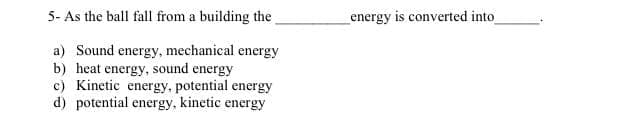 5- As the ball fall from a building the.
energy is converted into
a) Sound energy, mechanical energy
b) heat energy, sound energy
c) Kinetic energy, potential energy
d) potential energy, kinetic energy
