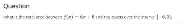 Question
What is the total area between f(x) = 6x + 6 and the x-axis over the interval -6,3?
