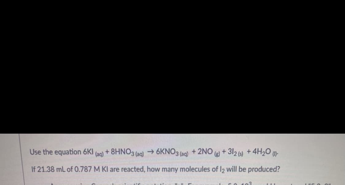 Use the equation 6KI
(aq)
+ 8HNO3 (aqg) → 6KNO3 (aq) + 2NO (g)+ 312 (9) +4H20 ()-
If 21.38 mL of 0.787 M KI are reacted, how many molecules of I2 will be produced?
