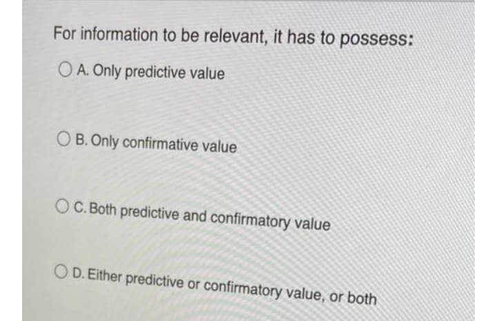 For information to be relevant, it has to possess:
O A. Only predictive value
O B. Only confirmative value
O C. Both predictive and confirmatory value
O D. Either predictive or confirmatory value, or both
