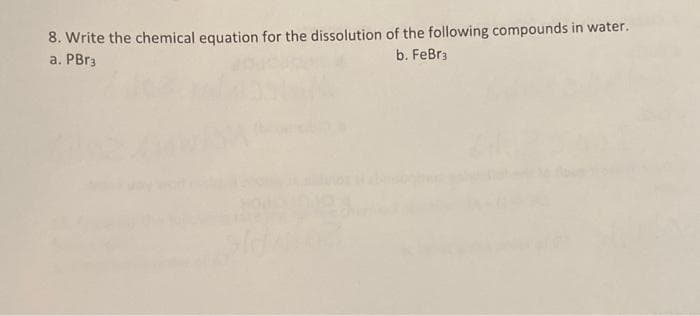 8. Write the chemical equation for the dissolution of the following compounds in water.
a. PBr3
b. FeBr3
