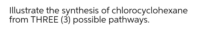 Illustrate the synthesis of chlorocyclohexane
from THREE (3) possible pathways.
