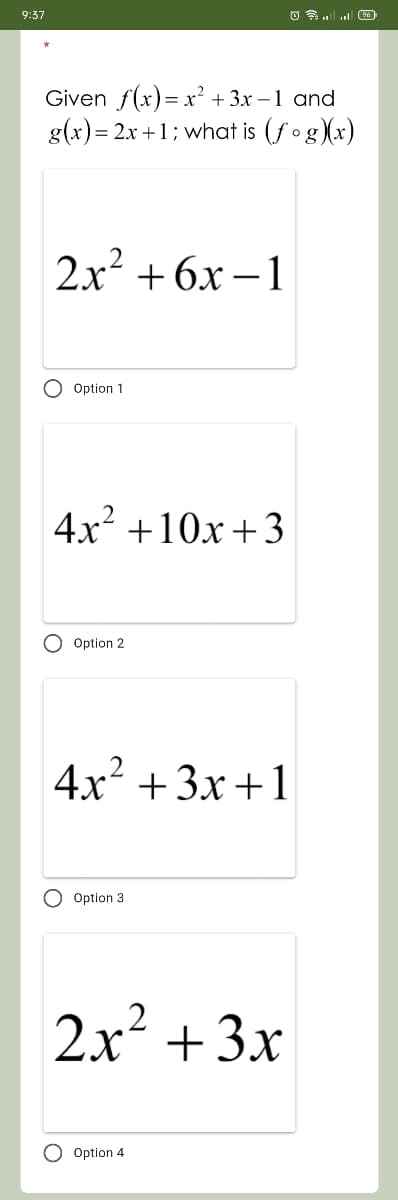 9:37
Given f(x)= x² + 3x – 1 and
g(x)= 2x +1; what is (fog(x)
2x2 + 6x – 1
O Option 1
4x +10x +3
O Option 2
4x + 3x+1
O Option 3
2x² +3x
Option 4
