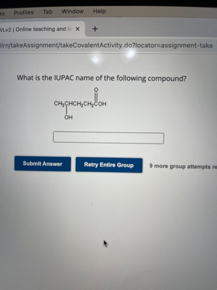 ks
Profiles Tab Window
VLv2 | Online teaching and le x
Help
+
ilrn/takeAssignment/takeCovalentActivity.do?locator=assignment-take
What is the IUPAC name of the following compound?
0
Submit Answer
compromention
сон
OH
Retry Entire Group 9 more group attempts re