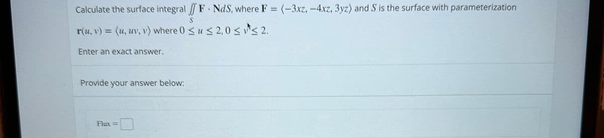 Calculate the surface integral F. NdS, where F = (-3xz, -4xz, 3yz) and S is the surface with parameterization
S
r(u, v) = (u, uv, v) where 0 ≤ u ≤ 2,0 ≤ ≤ 2.
Enter an exact answer.
Provide your answer below:
Flux