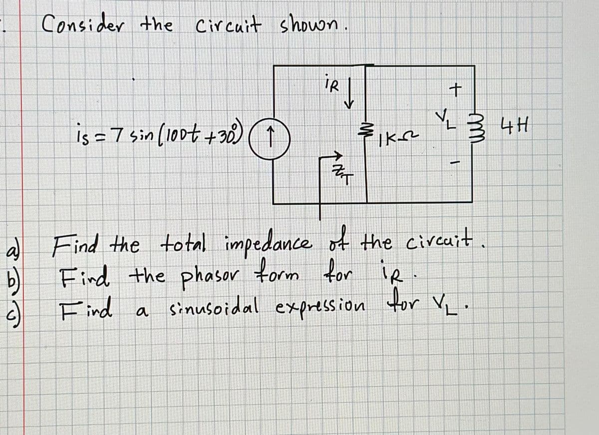 Consider the Circuit shown.
is = 7 sin (100++30) ↑
ir l
V
ZT
¾1K-2²2²
+
.
VL
-
или
a) Find the total impedance of the circuit
Find the phasor form for ir
Find a
b)
sinusoidal expression for v₁.
4H