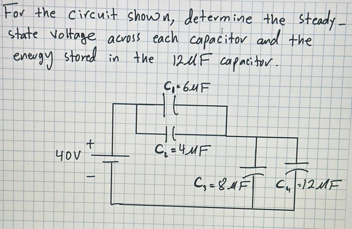 For the circuit shown, determine the steady
state voltage across each capacitor and the
energy
12MF capacitor.
stored
in the
40V
+
1
C₁=6uF
t
HG
C₁₂=4MF
-
C₁=8MFT C₁1-12 MF