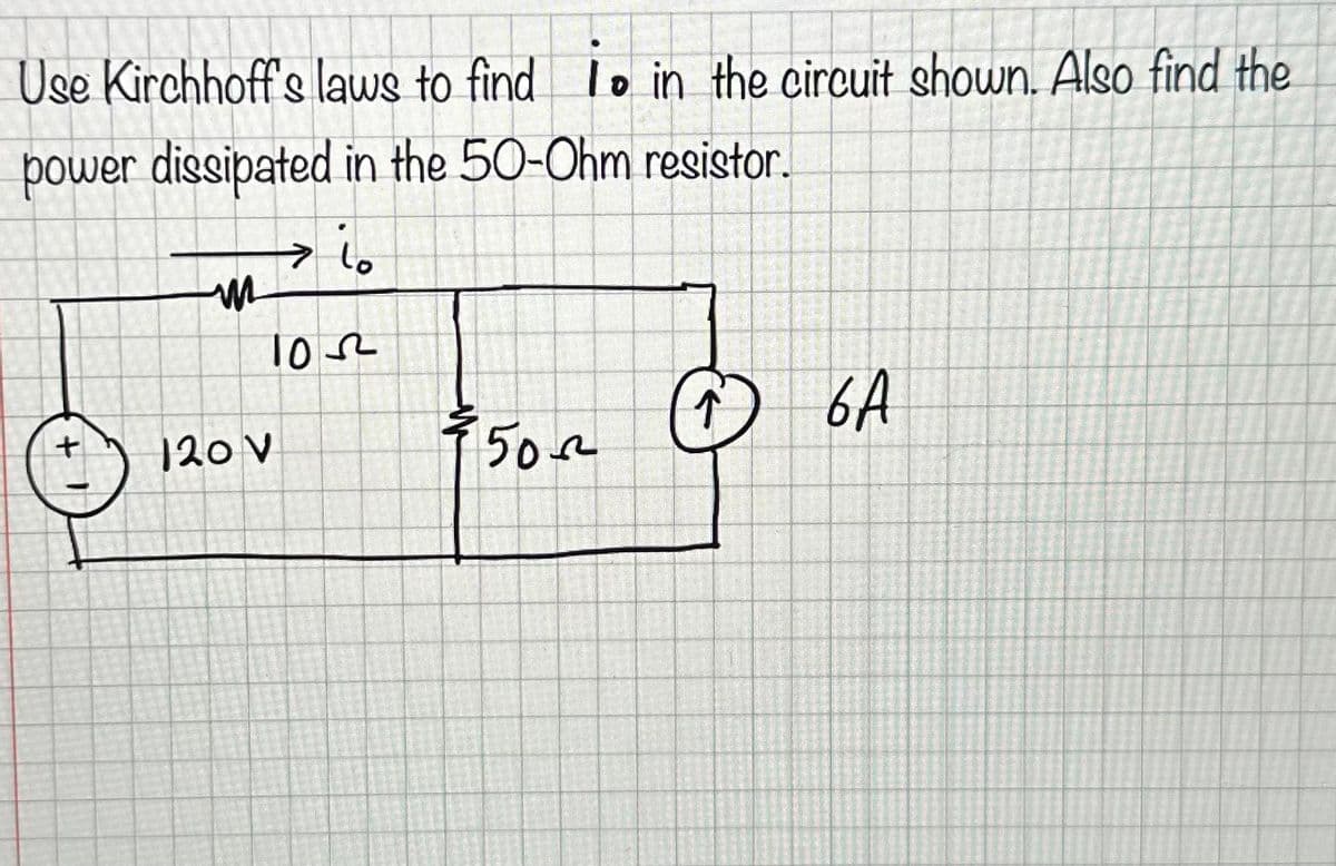 Use Kirchhoff's laws to find to in the circuit shown. Also find the
power dissipated in the 50-Ohm resistor.
+
m
ما <
103
120 V
50
↑
6A