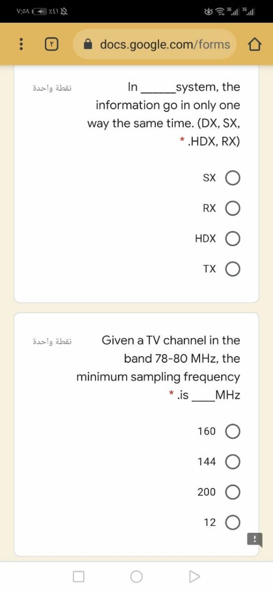 V:OA I
docs.google.com/forms
نقطة واحدة
In
system, the
information go in only one
way the same time. (DX, SX,
* .HDX, RX)
SX
RX O
HDX O
TX O
نقطة واحدة
Given a TV channel in the
band 78-80 MHz, the
minimum sampling frequency
is_MHz
160
144
200
12
