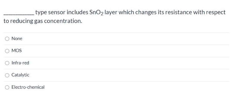 type sensor includes SnO2 layer which changes its resistance with respect
to reducing gas concentration.
None
MOS
Infra-red
Catalytic
Electro-chemical
