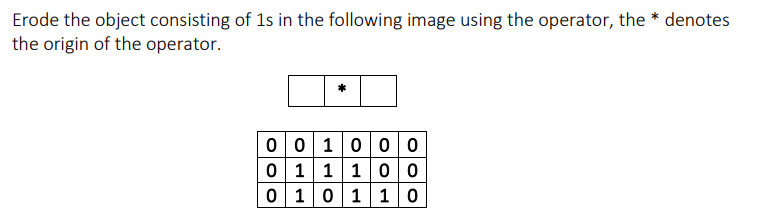 Erode the object consisting of 1s in the following image using the operator, the * denotes
the origin of the operator.
0 0 100 0
0 11 1 00
0 10110
