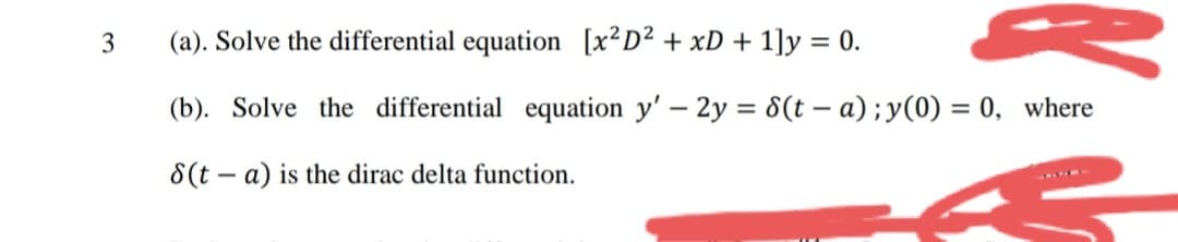 3
(a). Solve the differential equation [X²D² + xD + 1]y = 0.
(b). Solve the differential equation y' – 2y = 8(t – a) ; y(0) = 0, where
8(t – a) is the dirac delta function.
