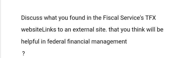 Discuss what you found in the Fiscal Service's TFX
websiteLinks to an external site. that you think will be
helpful in federal financial management
?