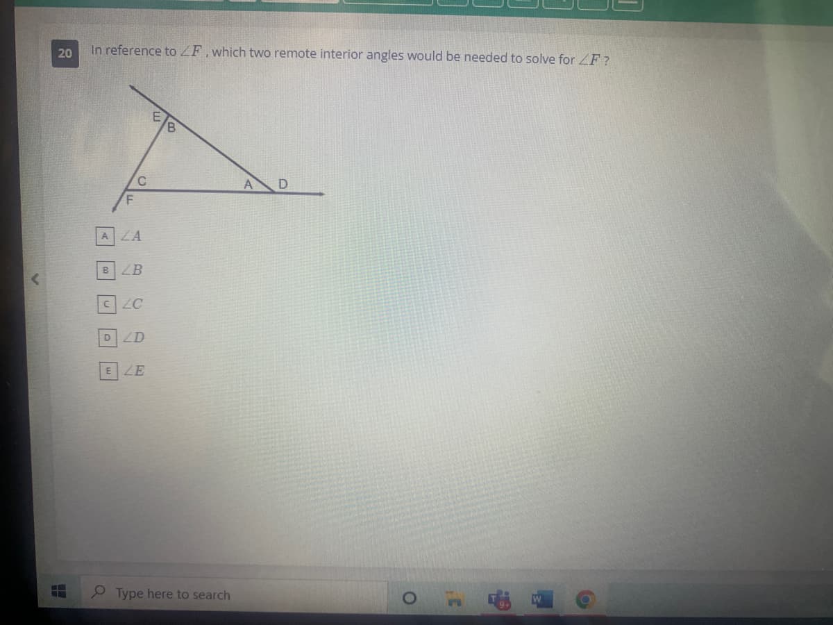 20
LE
ST
In reference to ZF, which two remote interior angles would be needed to solve for ZF?
C
A ZA
B ZB
CZC
D ZD
E ZE
B
Type here to search
A D
O