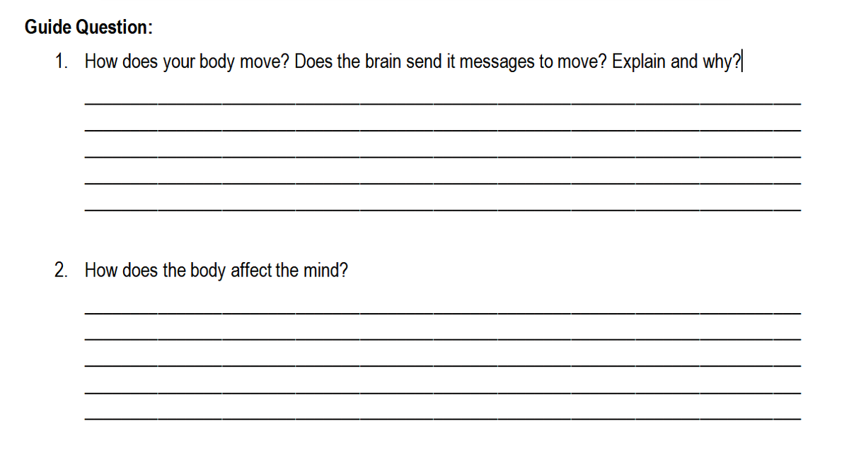 Guide Question:
1. How does your body move? Does the brain send it messages to move? Explain and why?
2. How does the body affect the mind?
