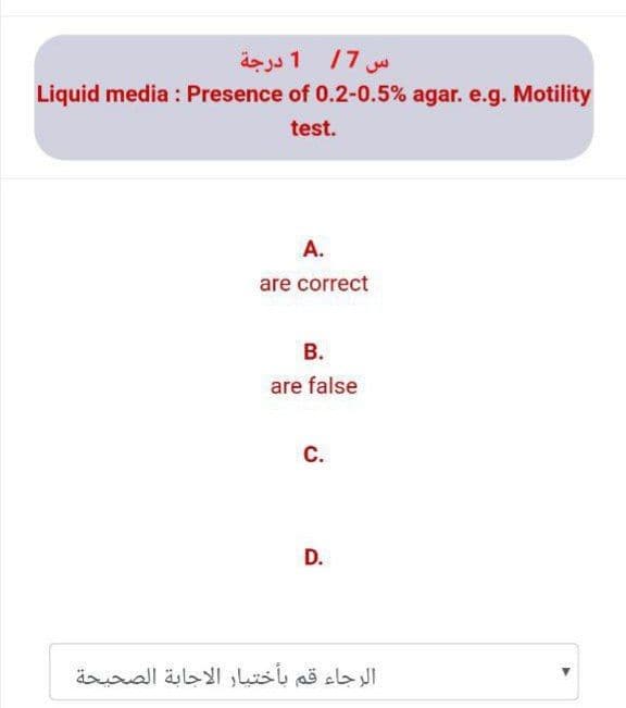 س 7/ 1 درجة
Liquid media : Presence of 0.2-0.5% agar. e.g. Motility
test.
A.
are correct
В.
are false
С.
D.
الرجاء قم بأختیار الاجابة الصحيحة
