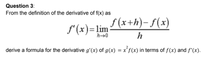 Question 3:
From the definition of the derivative of f(x) as
S (x)= lim L(* +h)-f(x)
h
derive a formula for the derivative g'(x) of g(x) = x´f(x) in terms of f(x) and f'(x).
