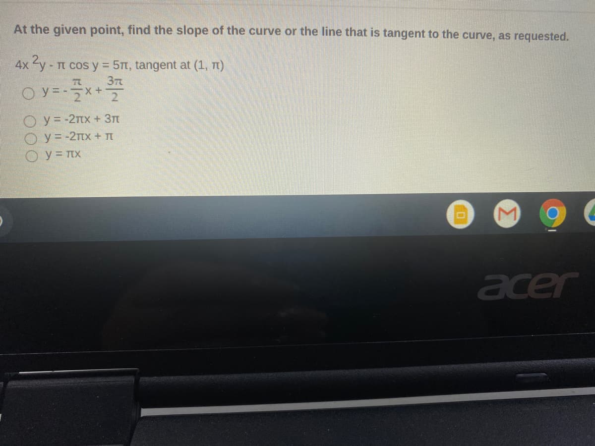 At the given point, find the slope of the curve or the line that is tangent to the curve, as requested.
- n cos y = 5n, tangent at (1, n)
37
O y=-2nx+ 3n
Oy=-2tx + T
Oy=TIx
acer
