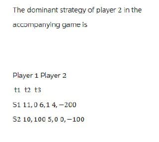 The dominant strategy of player 2 in the
accompanying game is
Player 1 Player 2
t1 t2 t3
51 11,0 6,1 4,-200
S2 10,100 5,0 0,-100