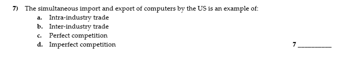 7) The simultaneous import and export of computers by the US is an example of:
a. Intra-industry trade
b. Inter-industry trade
Perfect competition
d. Imperfect competition
c.
7
