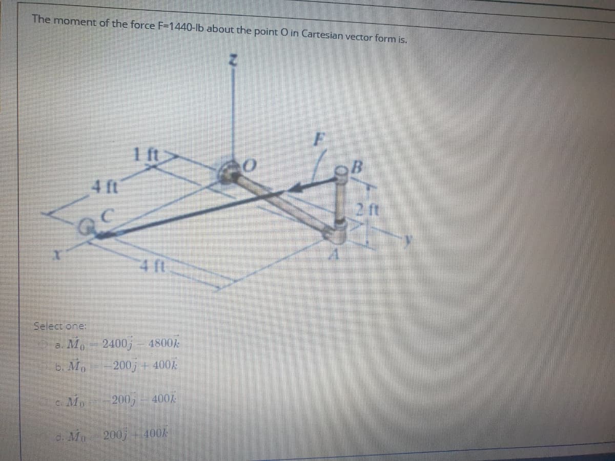 The moment of the force F=1440-lb about the point O in Cartesian vector form is.
1 ft>
4 ft
4ft
Select one:
a. Mo 2400,
Y008
b. M
200, + 400A
c Mo
200,- 400,
d. Ma 200,
400A
