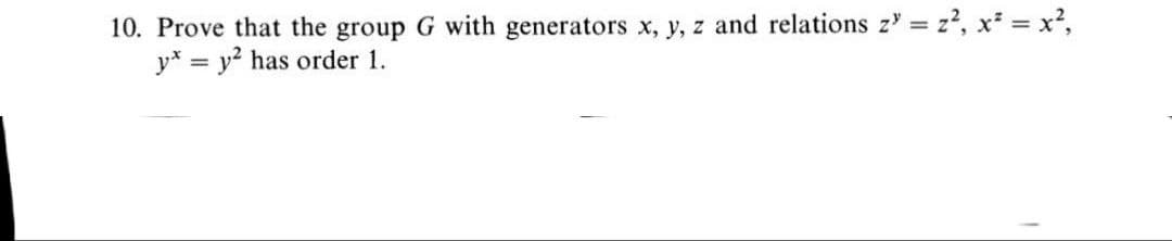 10. Prove that the group G with generators x, y, z and relations z' = z², x² = x2,
y* = y? has order 1.
